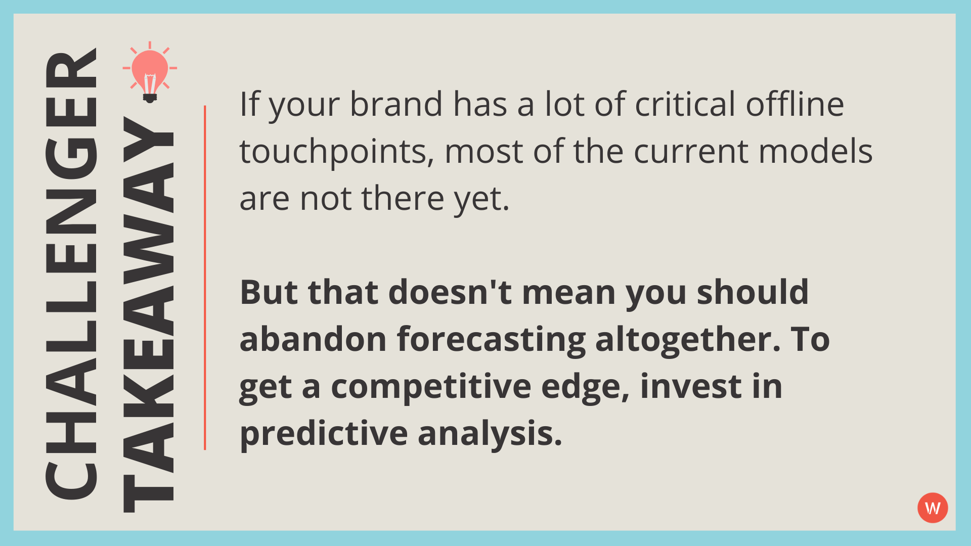 If your brand has a lot of critical offline touchpoints, most of the current models are not there yet. But that doesn’t mean you should abandon forecasting altogether. To get a competitive edge, invest in predictive analysis.